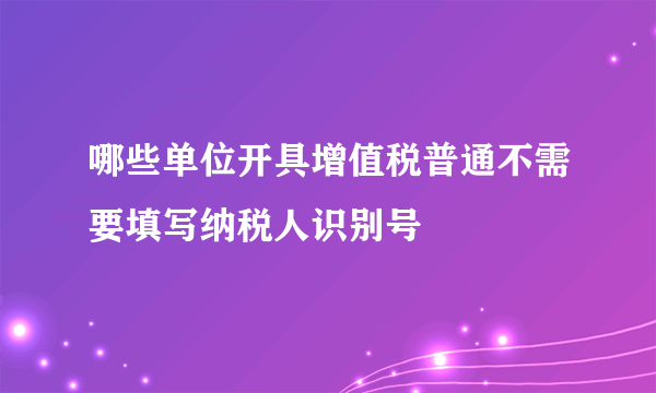 哪些单位开具增值税普通不需要填写纳税人识别号