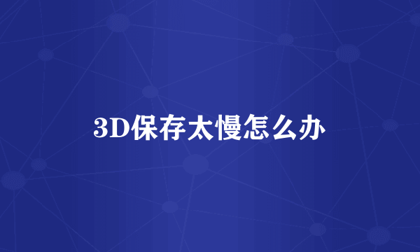 3D保存太慢怎么办