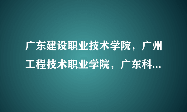 广东建设职业技术学院，广州工程技术职业学院，广东科贸职业学院哪一间比较好？宿舍，环境，交通来考虑