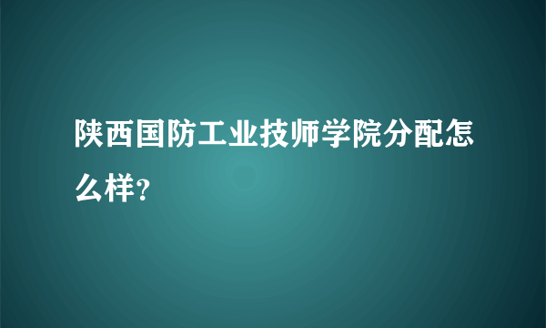 陕西国防工业技师学院分配怎么样？