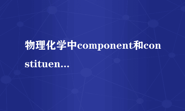 物理化学中component和constituent的区别是什么