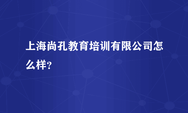 上海尚孔教育培训有限公司怎么样？