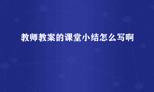 教师教案的课堂小结怎么写啊