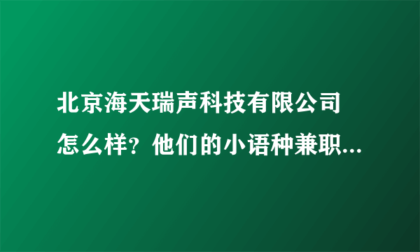 北京海天瑞声科技有限公司 怎么样？他们的小语种兼职靠谱吗？