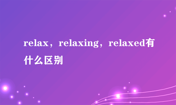 relax，relaxing，relaxed有什么区别