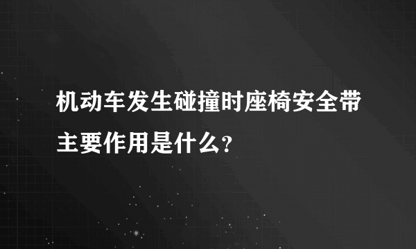 机动车发生碰撞时座椅安全带主要作用是什么？