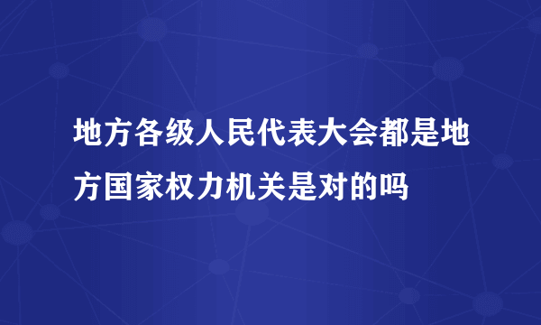 地方各级人民代表大会都是地方国家权力机关是对的吗