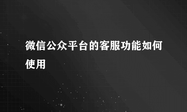 微信公众平台的客服功能如何使用