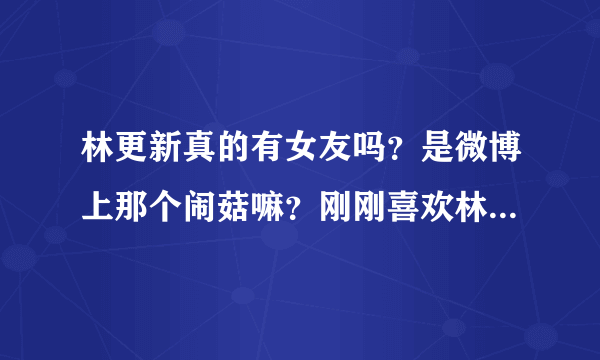 林更新真的有女友吗？是微博上那个闹菇嘛？刚刚喜欢林更新不要让我对他失望喂...