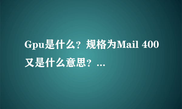 Gpu是什么？规格为Mail 400又是什么意思？怎么样？好用吗？