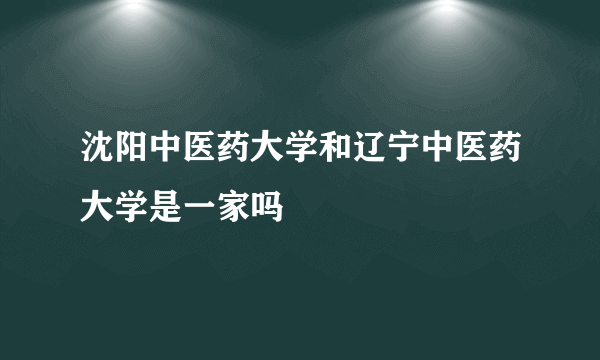 沈阳中医药大学和辽宁中医药大学是一家吗