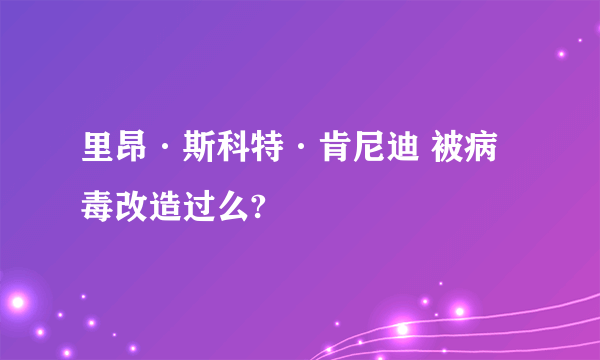 里昂·斯科特·肯尼迪 被病毒改造过么?