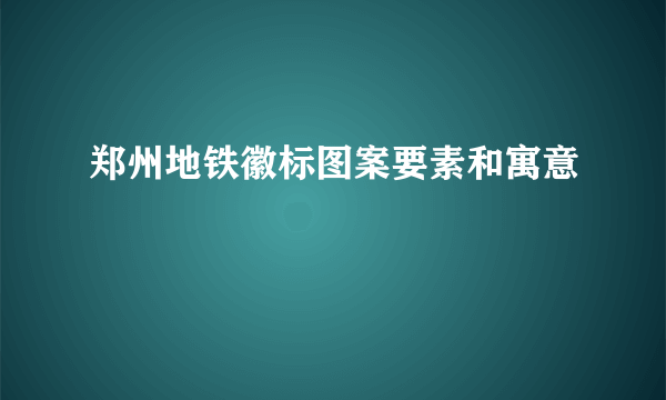 郑州地铁徽标图案要素和寓意