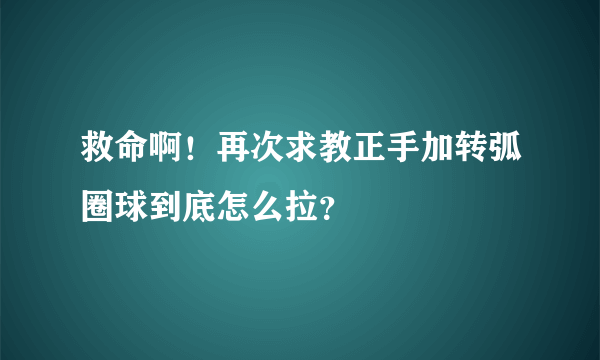 救命啊！再次求教正手加转弧圈球到底怎么拉？