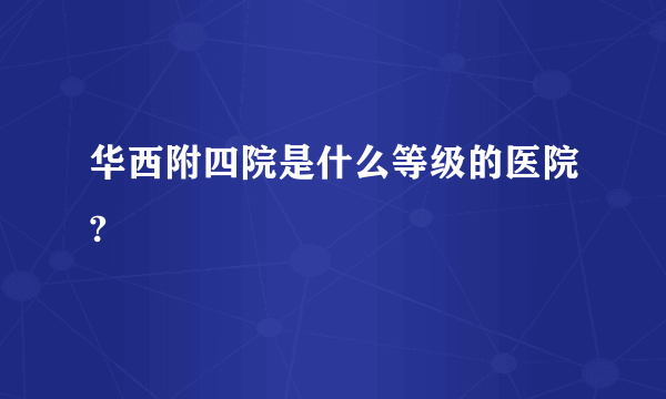 华西附四院是什么等级的医院?