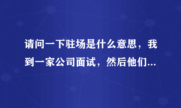 请问一下驻场是什么意思，我到一家公司面试，然后他们把我安排到了一个售楼部，好像也有人带我，我就在接