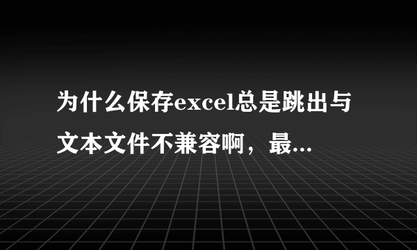 为什么保存excel总是跳出与文本文件不兼容啊，最后又恢复到没有表格框架的状态呢