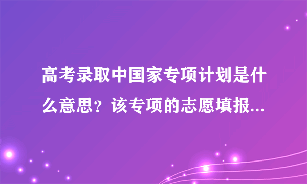 高考录取中国家专项计划是什么意思？该专项的志愿填报和一般的有什么区别？