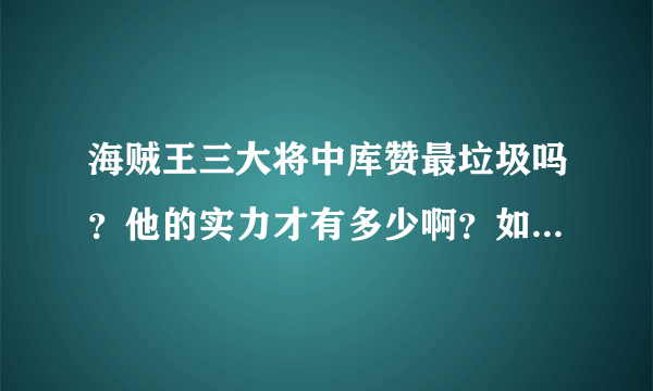 海贼王三大将中库赞最垃圾吗？他的实力才有多少啊？如果乔兹当时不大意全力以赴的话能打过他吗？