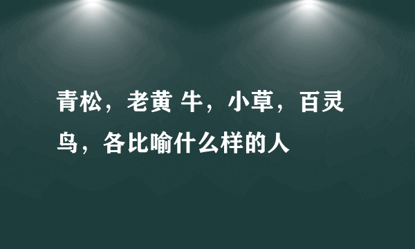 青松，老黄 牛，小草，百灵鸟，各比喻什么样的人