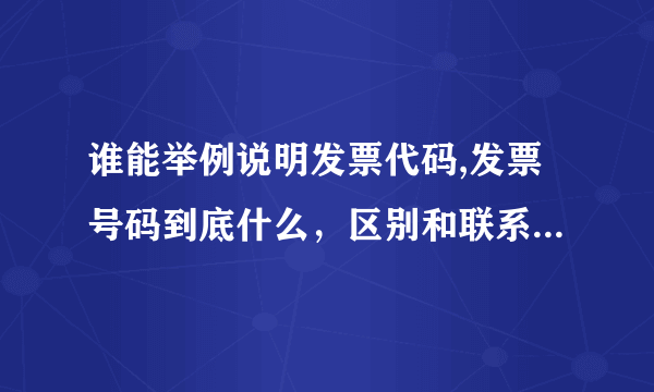 谁能举例说明发票代码,发票号码到底什么，区别和联系是什么？谢谢