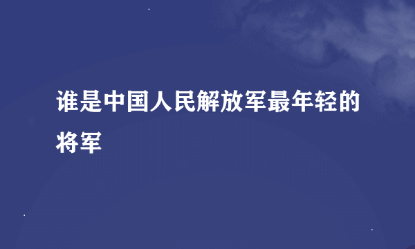 谁是中国人民解放军最年轻的将军