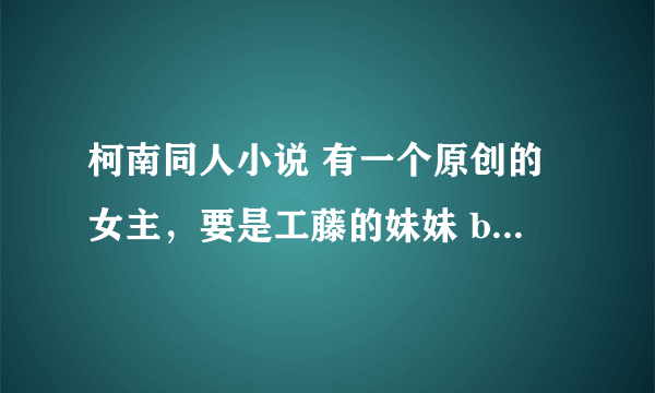 柯南同人小说 有一个原创的女主，要是工藤的妹妹 bf是白马探