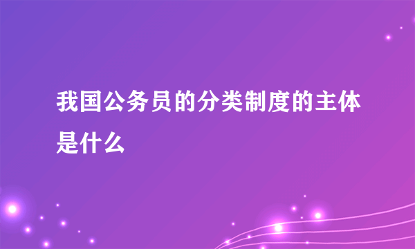 我国公务员的分类制度的主体是什么