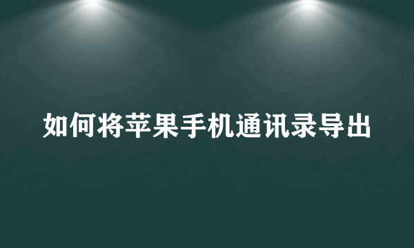 如何将苹果手机通讯录导出