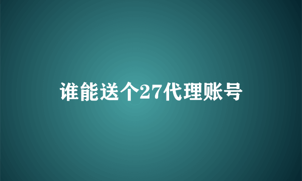 谁能送个27代理账号