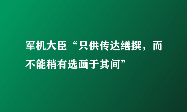 军机大臣“只供传达缮撰，而不能稍有选画于其间”