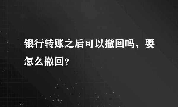 银行转账之后可以撤回吗，要怎么撤回？