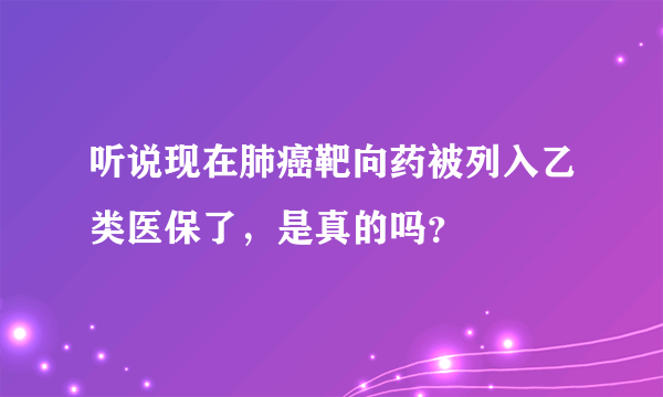 听说现在肺癌靶向药被列入乙类医保了，是真的吗？