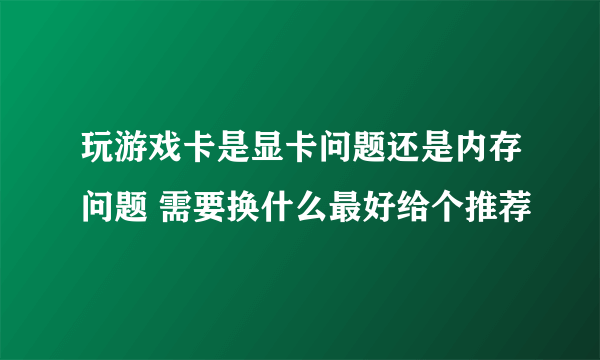 玩游戏卡是显卡问题还是内存问题 需要换什么最好给个推荐