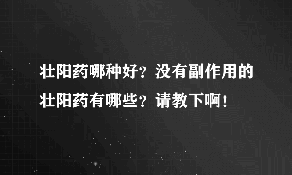 壮阳药哪种好？没有副作用的壮阳药有哪些？请教下啊！