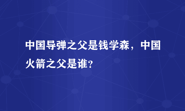 中国导弹之父是钱学森，中国火箭之父是谁？