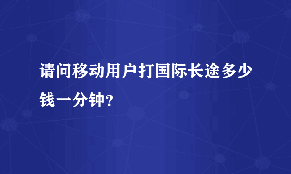 请问移动用户打国际长途多少钱一分钟？