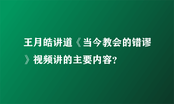 王月皓讲道《当今教会的错谬》视频讲的主要内容？