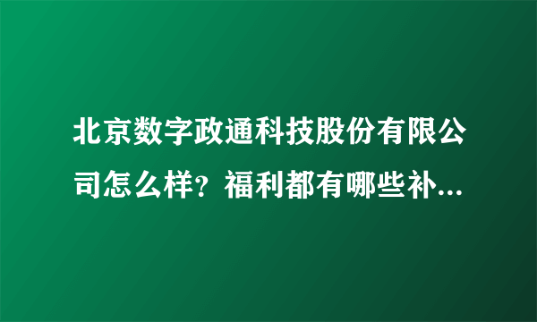 北京数字政通科技股份有限公司怎么样？福利都有哪些补助？我是人事行政的