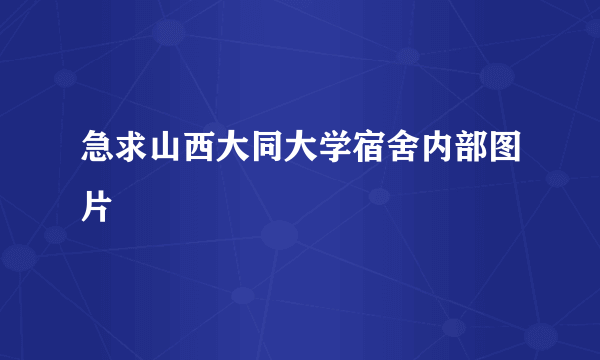 急求山西大同大学宿舍内部图片