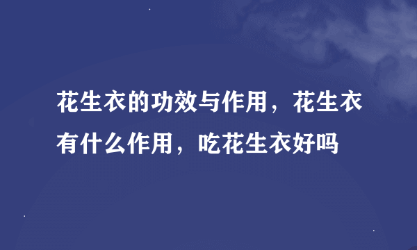 花生衣的功效与作用，花生衣有什么作用，吃花生衣好吗