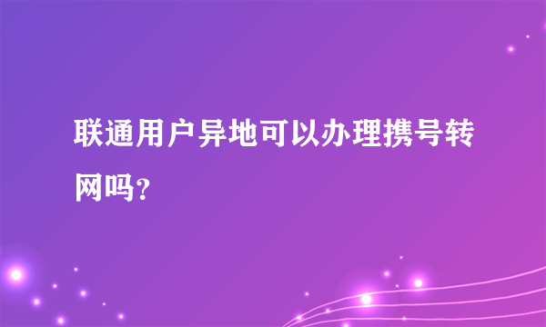 联通用户异地可以办理携号转网吗？