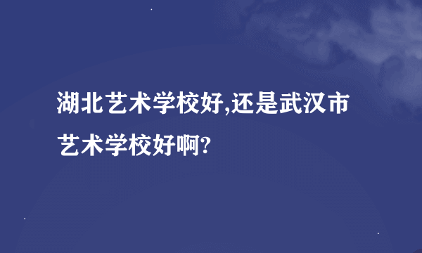 湖北艺术学校好,还是武汉市艺术学校好啊?