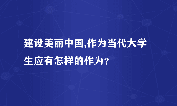 建设美丽中国,作为当代大学生应有怎样的作为？