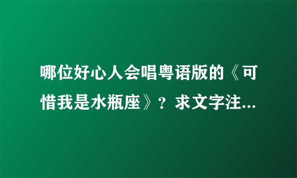 哪位好心人会唱粤语版的《可惜我是水瓶座》？求文字注音 我想学唱粤语版的。