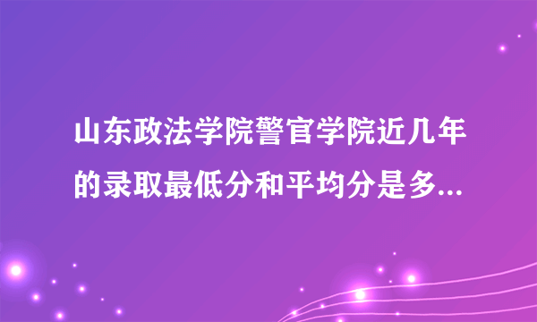 山东政法学院警官学院近几年的录取最低分和平均分是多少，还有它与山东警察学院相比哪个学校分数较低