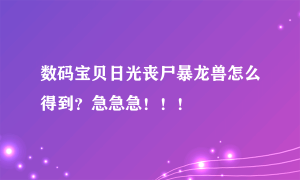 数码宝贝日光丧尸暴龙兽怎么得到？急急急！！！