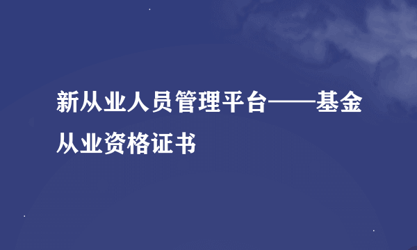 新从业人员管理平台——基金从业资格证书