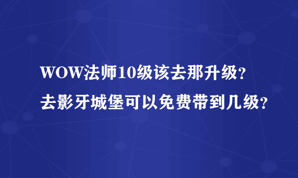 WOW法师10级该去那升级？去影牙城堡可以免费带到几级？