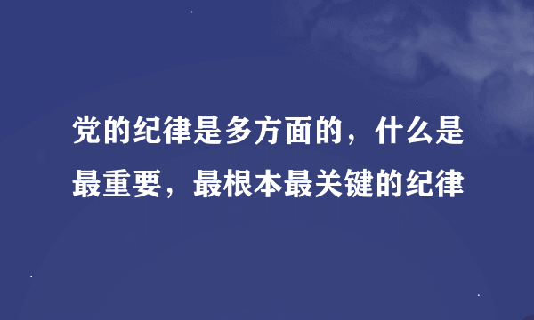 党的纪律是多方面的，什么是最重要，最根本最关键的纪律